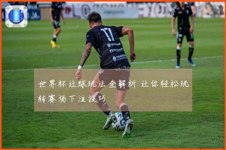 世界杯让球玩法全解析 让你轻松玩转赛场下注技巧