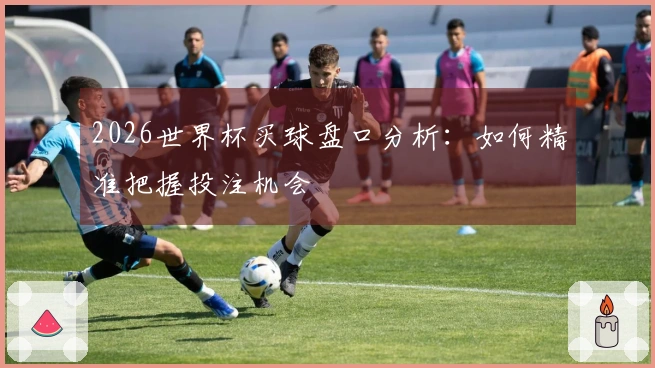 2026世界杯买球盘口分析：如何精准把握投注机会