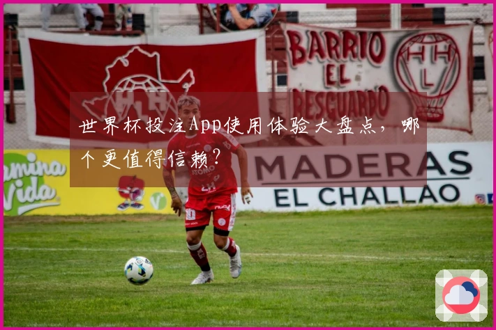 世界杯投注App使用体验大盘点，哪个更值得信赖？