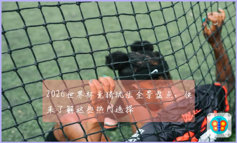 2026世界杯竞猜玩法全景盘点，快来了解这些热门选择