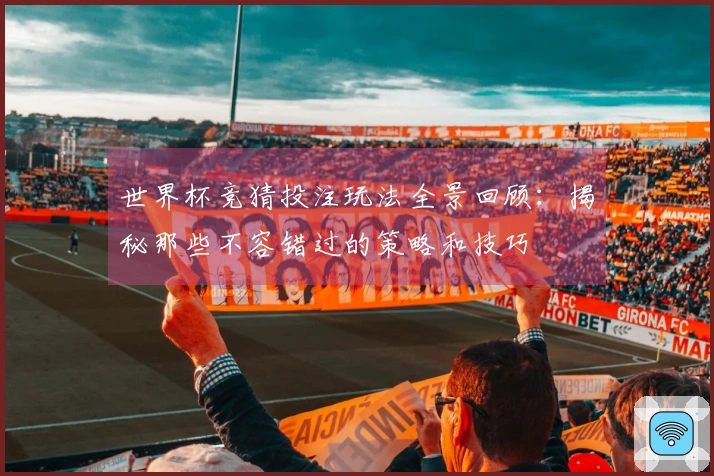 世界杯竞猜投注玩法全景回顾：揭秘那些不容错过的策略和技巧