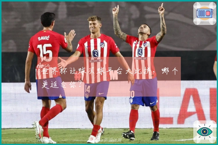 世界杯让球买球平台大比拼，哪个更适合你？
