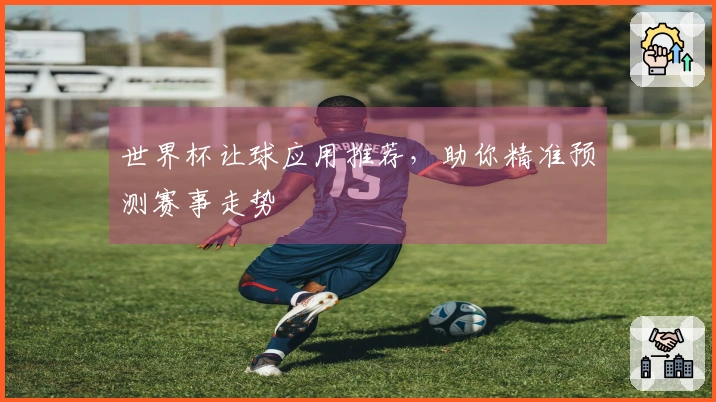 世界杯让球应用推荐，助你精准预测赛事走势