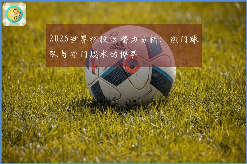 2026世界杯投注潜力分析：热门球队与冷门战术的博弈