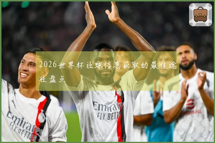 2026世界杯让球信息获取的最佳途径盘点