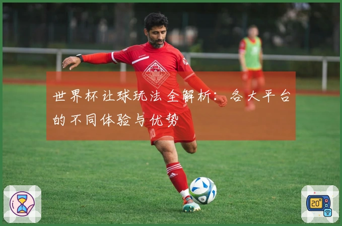 世界杯让球玩法全解析：各大平台的不同体验与优势