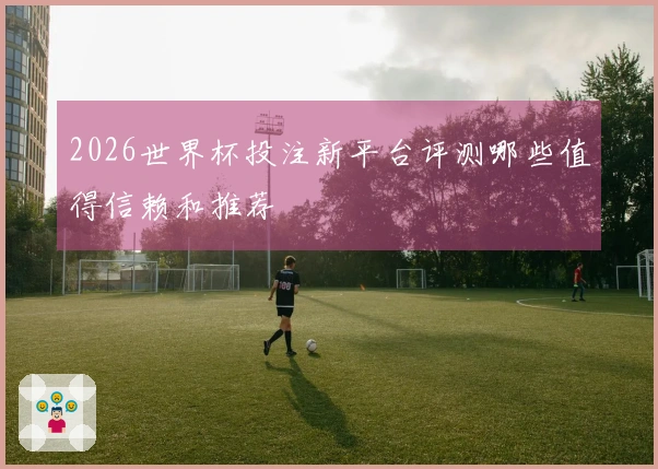 2026世界杯投注新平台评测哪些值得信赖和推荐