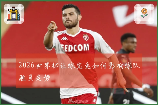 2026世界杯让球究竟如何影响球队胜负走势