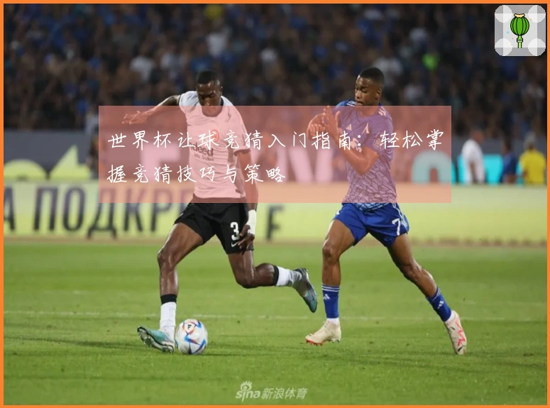 世界杯让球竞猜入门指南：轻松掌握竞猜技巧与策略