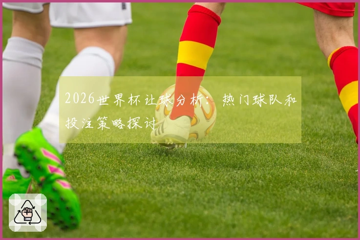 2026世界杯让球分析：热门球队和投注策略探讨