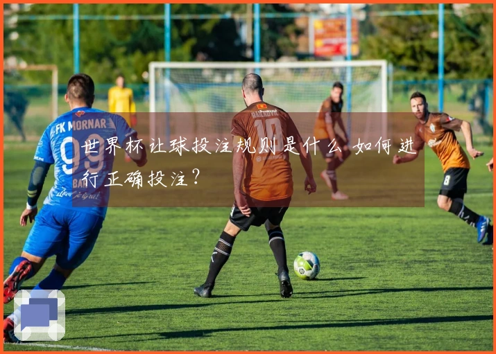 世界杯让球投注规则是什么 如何进行正确投注？