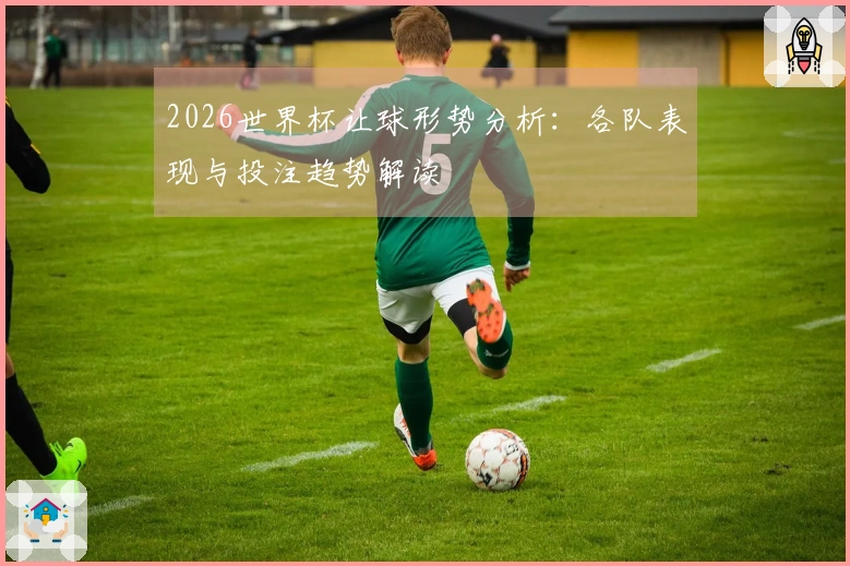 2026世界杯让球形势分析：各队表现与投注趋势解读