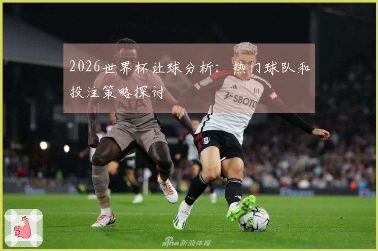2026世界杯让球分析：热门球队和投注策略探讨