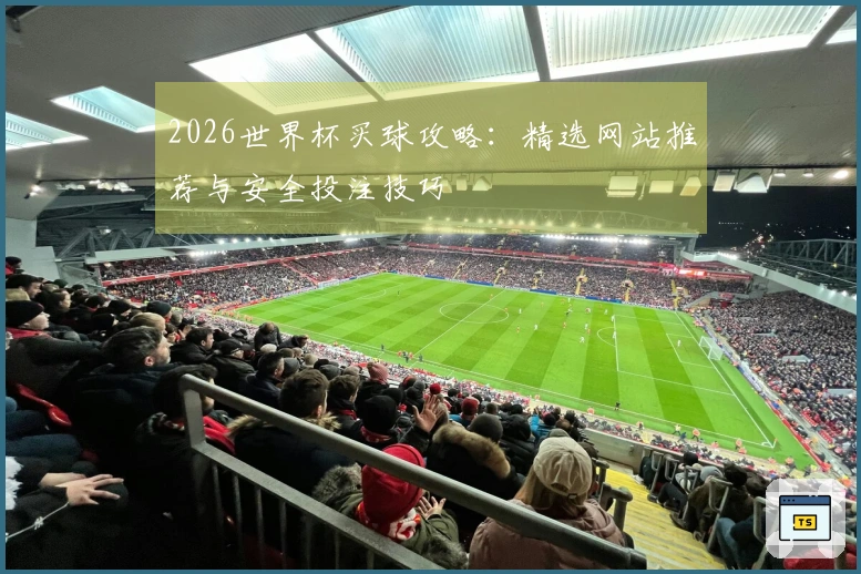 2026世界杯买球攻略：精选网站推荐与安全投注技巧