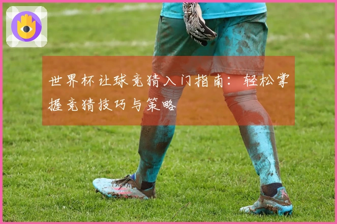 世界杯让球竞猜入门指南：轻松掌握竞猜技巧与策略