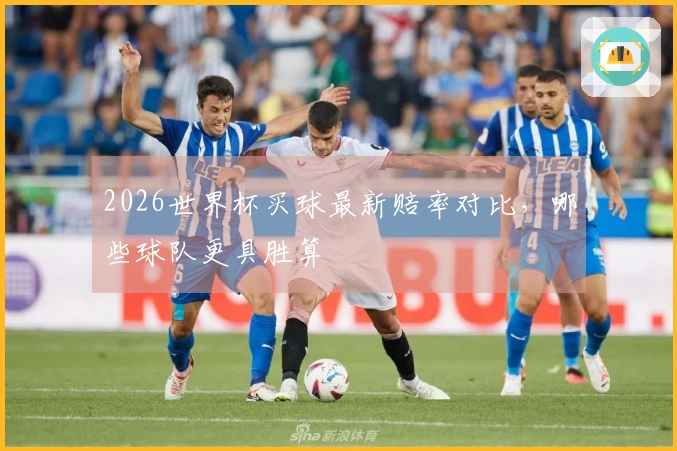 2026世界杯买球最新赔率对比，哪些球队更具胜算