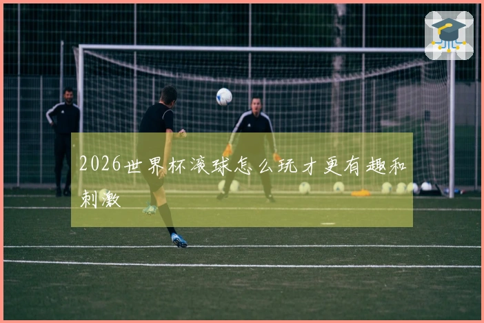 2026世界杯滚球怎么玩才更有趣和刺激