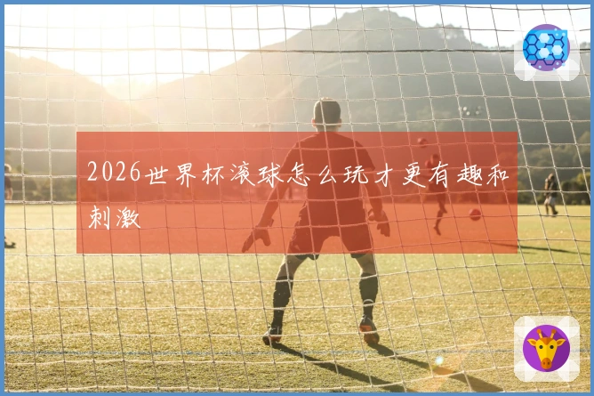 2026世界杯滚球怎么玩才更有趣和刺激