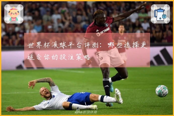 世界杯滚球平台评测：哪些选择更适合你的投注策略
