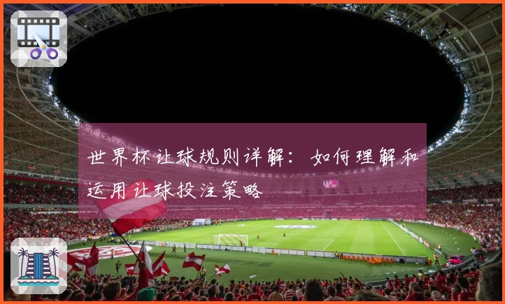 世界杯让球规则详解：如何理解和运用让球投注策略