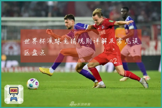 世界杯滚球竞猜规则详解及常见误区盘点