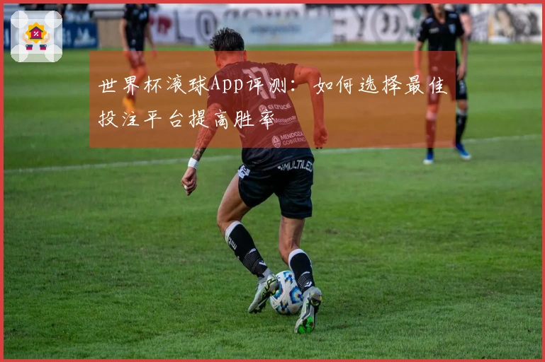 世界杯滚球App评测：如何选择最佳投注平台提高胜率