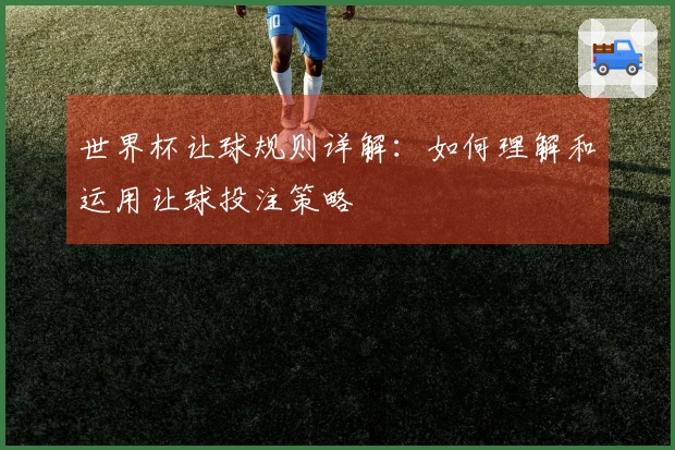 世界杯让球规则详解：如何理解和运用让球投注策略