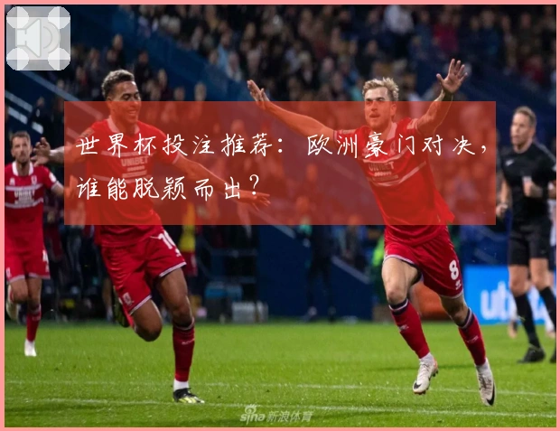 世界杯投注推荐：欧洲豪门对决，谁能脱颖而出？