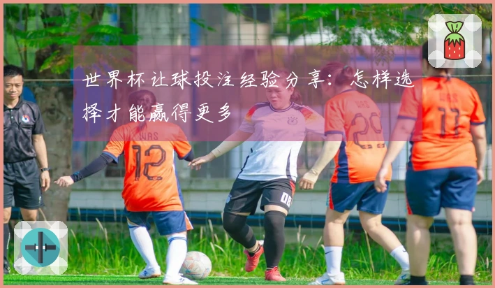 世界杯让球投注经验分享：怎样选择才能赢得更多