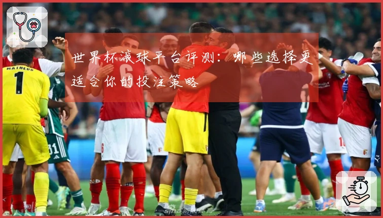 世界杯滚球平台评测：哪些选择更适合你的投注策略