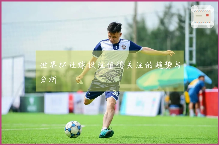 世界杯让球投注值得关注的趋势与分析