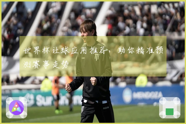 世界杯让球应用推荐，助你精准预测赛事走势