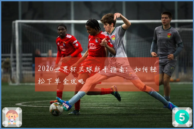 2026世界杯买球新手指南：如何轻松下单全攻略