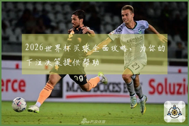 2026世界杯买球全面攻略，为你的下注决策提供帮助
