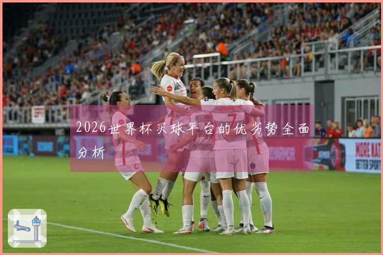 2026世界杯买球平台的优劣势全面分析