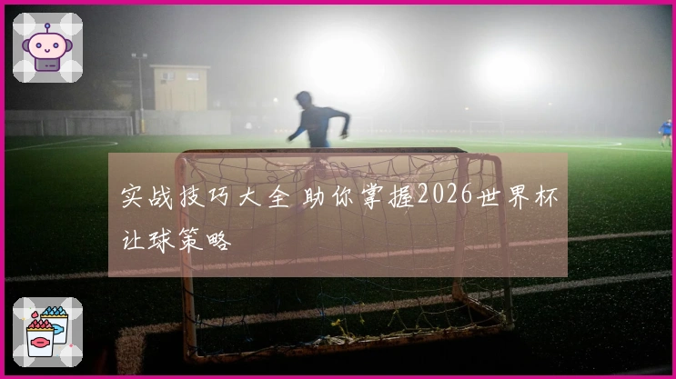 实战技巧大全 助你掌握2026世界杯让球策略
