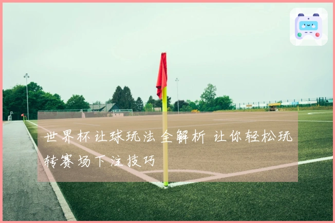 世界杯让球玩法全解析 让你轻松玩转赛场下注技巧