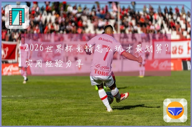2026世界杯竞猜怎么玩才最划算？实用经验分享