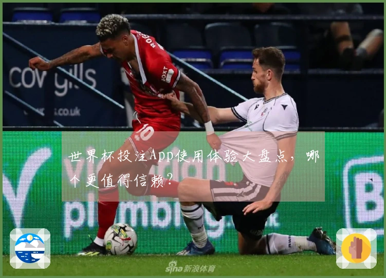 世界杯投注App使用体验大盘点，哪个更值得信赖？