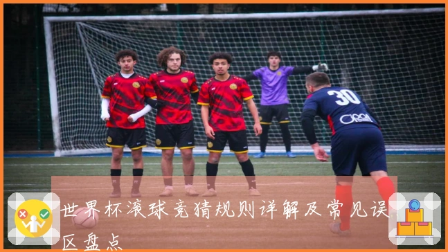 世界杯滚球竞猜规则详解及常见误区盘点