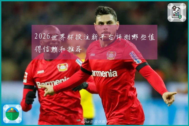 2026世界杯投注新平台评测哪些值得信赖和推荐