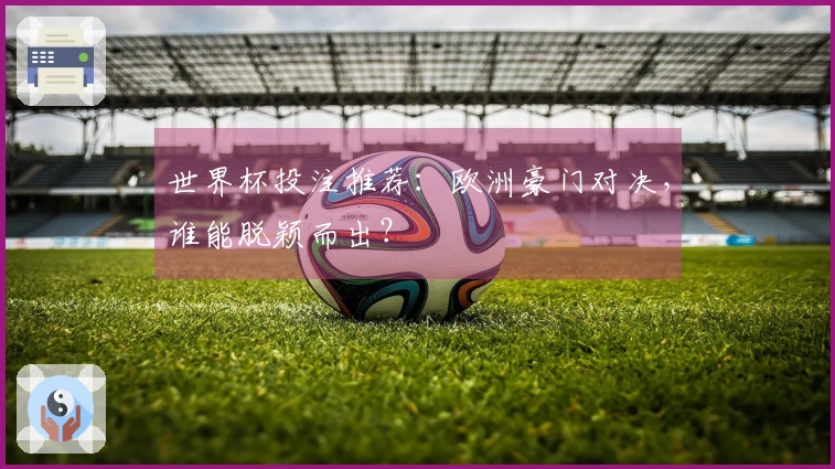 世界杯投注推荐：欧洲豪门对决，谁能脱颖而出？