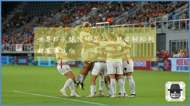 世界杯买球技巧盘点，助你轻松判断赛事走向